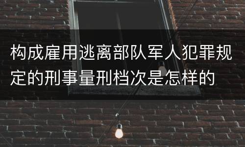 构成雇用逃离部队军人犯罪规定的刑事量刑档次是怎样的