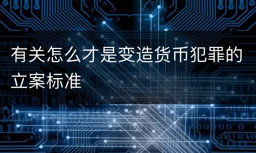 有关怎么才是变造货币犯罪的立案标准