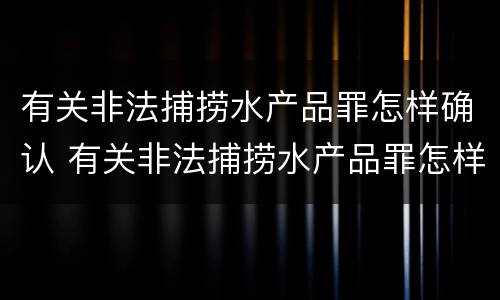 有关非法捕捞水产品罪怎样确认 有关非法捕捞水产品罪怎样确认犯罪