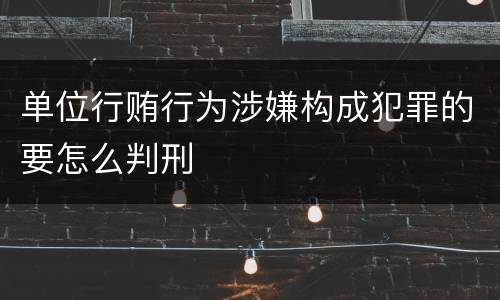 单位行贿行为涉嫌构成犯罪的要怎么判刑