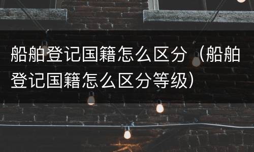 船舶登记国籍怎么区分（船舶登记国籍怎么区分等级）