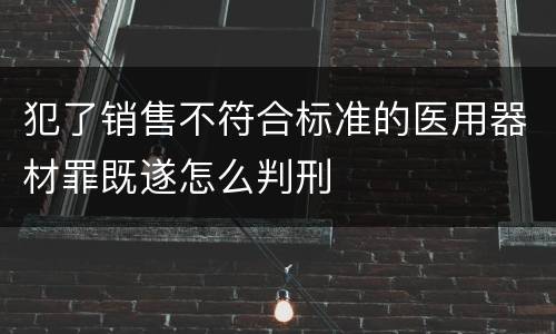 犯了销售不符合标准的医用器材罪既遂怎么判刑