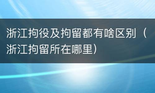 浙江拘役及拘留都有啥区别（浙江拘留所在哪里）