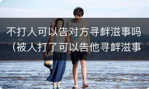 不打人可以告对方寻衅滋事吗（被人打了可以告他寻衅滋事吗）