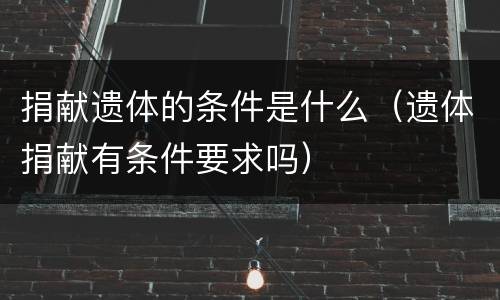 捐献遗体的条件是什么（遗体捐献有条件要求吗）