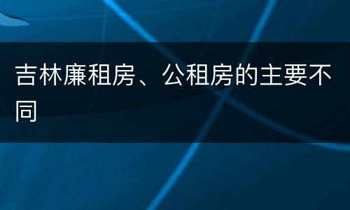 吉林廉租房、公租房的主要不同