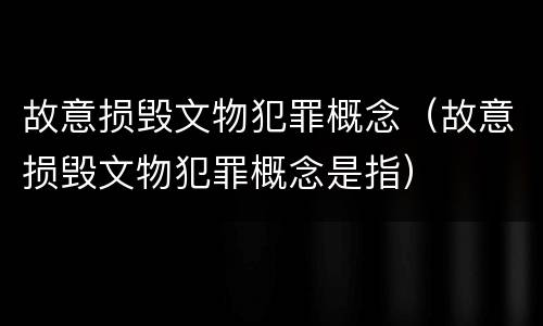 故意损毁文物犯罪概念（故意损毁文物犯罪概念是指）