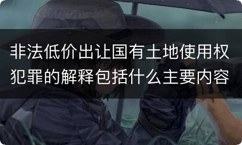 非法低价出让国有土地使用权犯罪的解释包括什么主要内容