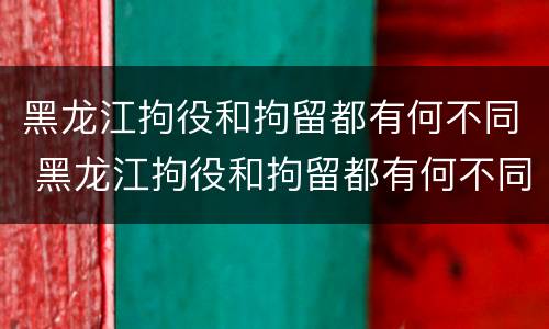 黑龙江拘役和拘留都有何不同 黑龙江拘役和拘留都有何不同之处