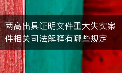 两高出具证明文件重大失实案件相关司法解释有哪些规定