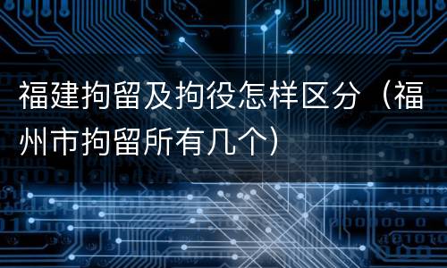 福建拘留及拘役怎样区分（福州市拘留所有几个）