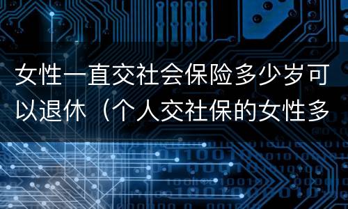 女性一直交社会保险多少岁可以退休（个人交社保的女性多少岁可以退休）
