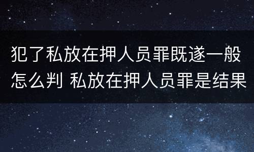 犯了私放在押人员罪既遂一般怎么判 私放在押人员罪是结果犯吗