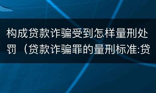 构成贷款诈骗受到怎样量刑处罚（贷款诈骗罪的量刑标准:贷款诈骗罪的刑罚规定）