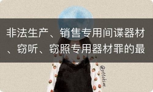 非法生产、销售专用间谍器材、窃听、窃照专用器材罪的最新量刑标准是什么