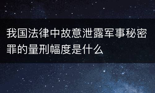 我国法律中故意泄露军事秘密罪的量刑幅度是什么