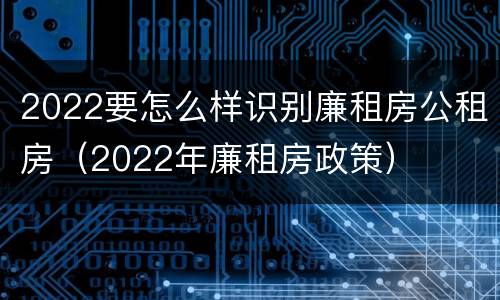 2022要怎么样识别廉租房公租房（2022年廉租房政策）