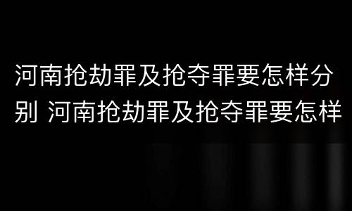河南抢劫罪及抢夺罪要怎样分别 河南抢劫罪及抢夺罪要怎样分别认定