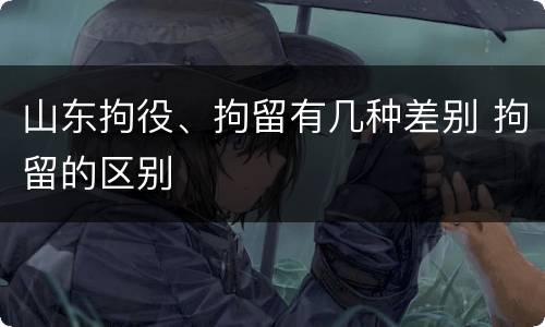 山东拘役、拘留有几种差别 拘留的区别