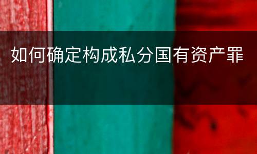 如何确定构成私分国有资产罪