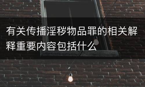 有关传播淫秽物品罪的相关解释重要内容包括什么