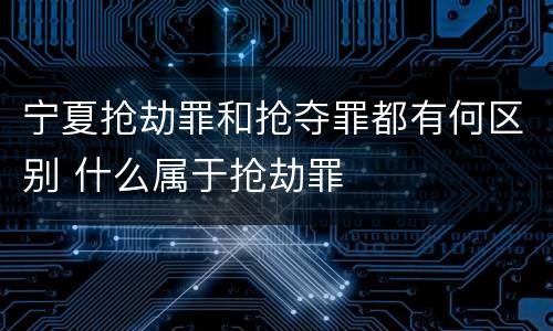 宁夏抢劫罪和抢夺罪都有何区别 什么属于抢劫罪