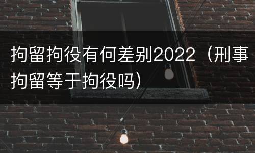 拘留拘役有何差别2022（刑事拘留等于拘役吗）
