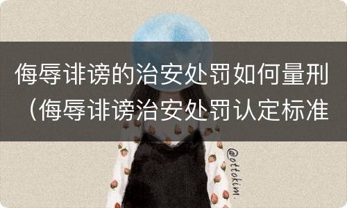 侮辱诽谤的治安处罚如何量刑（侮辱诽谤治安处罚认定标准）