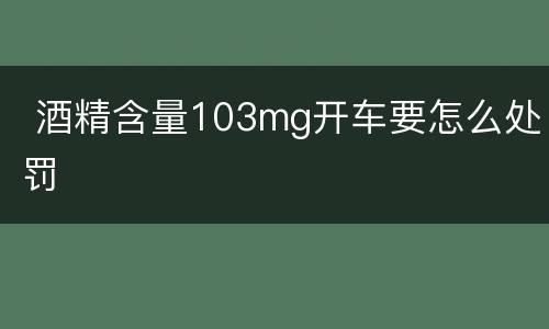  酒精含量103mg开车要怎么处罚
