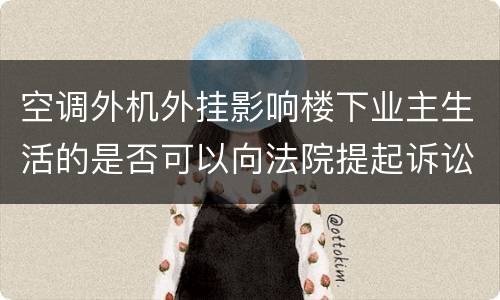空调外机外挂影响楼下业主生活的是否可以向法院提起诉讼