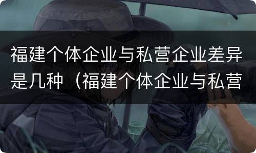 福建个体企业与私营企业差异是几种（福建个体企业与私营企业差异是几种类型）