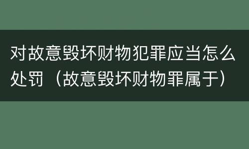 对故意毁坏财物犯罪应当怎么处罚（故意毁坏财物罪属于）