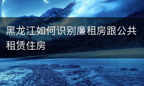 黑龙江如何识别廉租房跟公共租赁住房