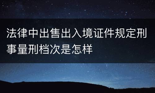 法律中出售出入境证件规定刑事量刑档次是怎样