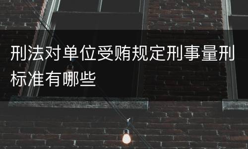 刑法对单位受贿规定刑事量刑标准有哪些