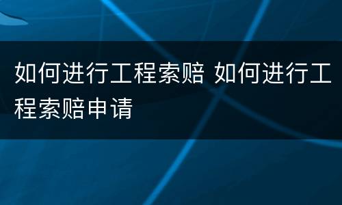 如何进行工程索赔 如何进行工程索赔申请