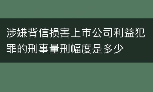 涉嫌背信损害上市公司利益犯罪的刑事量刑幅度是多少