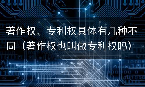 著作权、专利权具体有几种不同（著作权也叫做专利权吗）