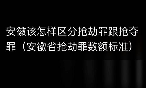 安徽该怎样区分抢劫罪跟抢夺罪（安徽省抢劫罪数额标准）