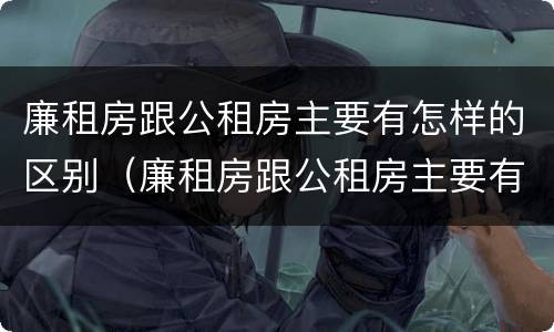 廉租房跟公租房主要有怎样的区别（廉租房跟公租房主要有怎样的区别呢）