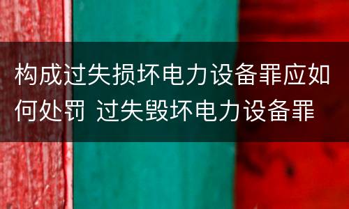 构成过失损坏电力设备罪应如何处罚 过失毁坏电力设备罪