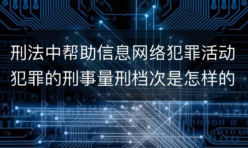 刑法中帮助信息网络犯罪活动犯罪的刑事量刑档次是怎样的