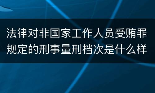 法律对非国家工作人员受贿罪规定的刑事量刑档次是什么样的