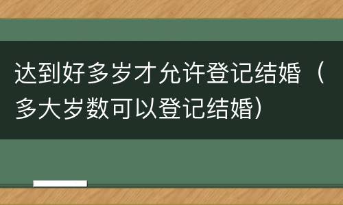 达到好多岁才允许登记结婚（多大岁数可以登记结婚）