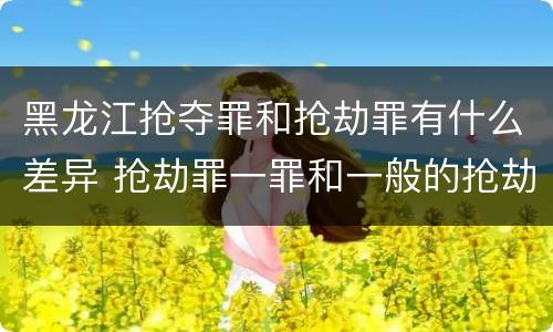 黑龙江抢夺罪和抢劫罪有什么差异 抢劫罪一罪和一般的抢劫罪