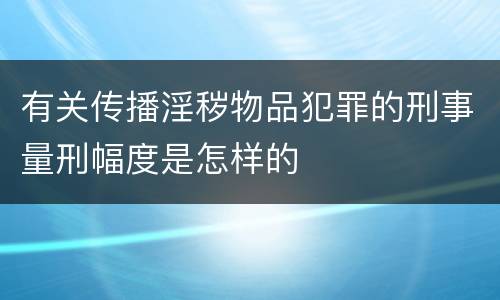 有关传播淫秽物品犯罪的刑事量刑幅度是怎样的