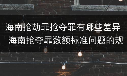 海南抢劫罪抢夺罪有哪些差异 海南抢夺罪数额标准问题的规定