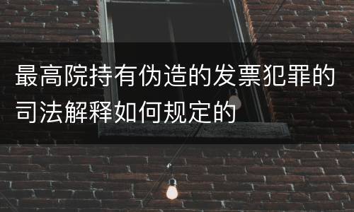 最高院持有伪造的发票犯罪的司法解释如何规定的