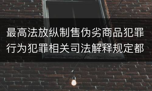 最高法放纵制售伪劣商品犯罪行为犯罪相关司法解释规定都有哪些