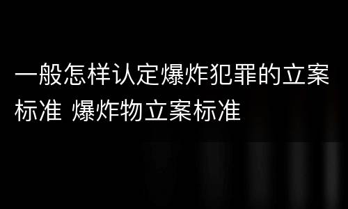 一般怎样认定爆炸犯罪的立案标准 爆炸物立案标准